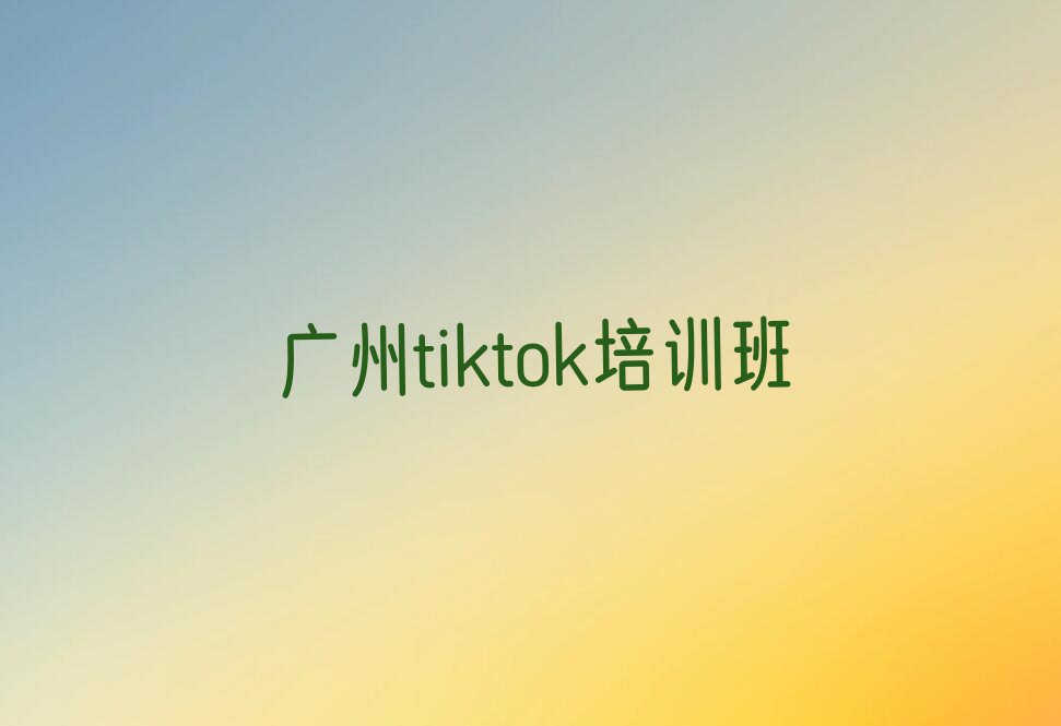 广州从化区吕田镇专业的tiktok培训班排行榜按口碑排名一览表