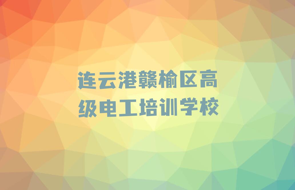 2023年连云港赣榆区教高级电工的机构排行榜按口碑排名一览表