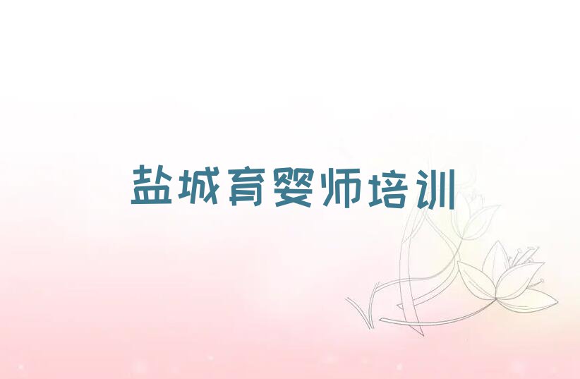 2023年盐城冈中街道育婴师零基础培训班排行榜按口碑排名一览表