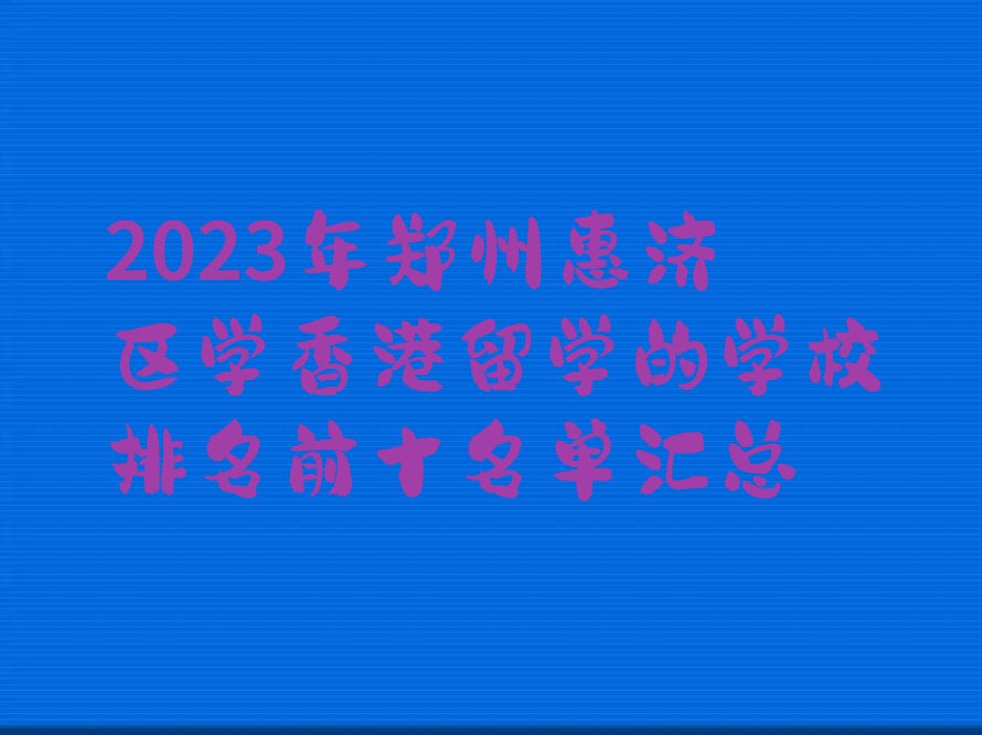 2023年郑州惠济区学香港留学的学校排名前十名单汇总