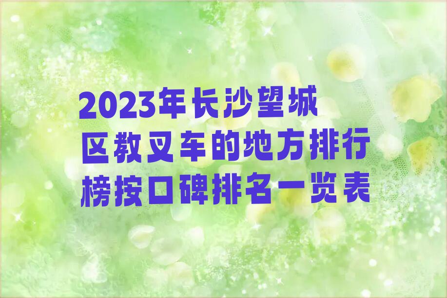 2023年长沙望城区教叉车的地方排行榜按口碑排名一览表