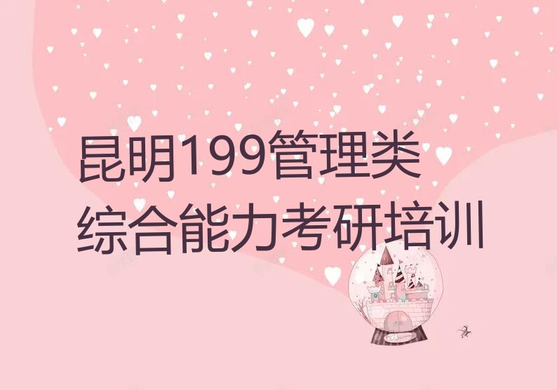 昆明官渡区199管理类综合能力考研有什么好的培训学校排行榜名单总览公布