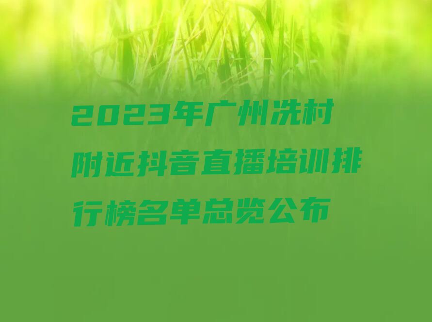 2023年广州冼村附近抖音直播培训排行榜名单总览公布