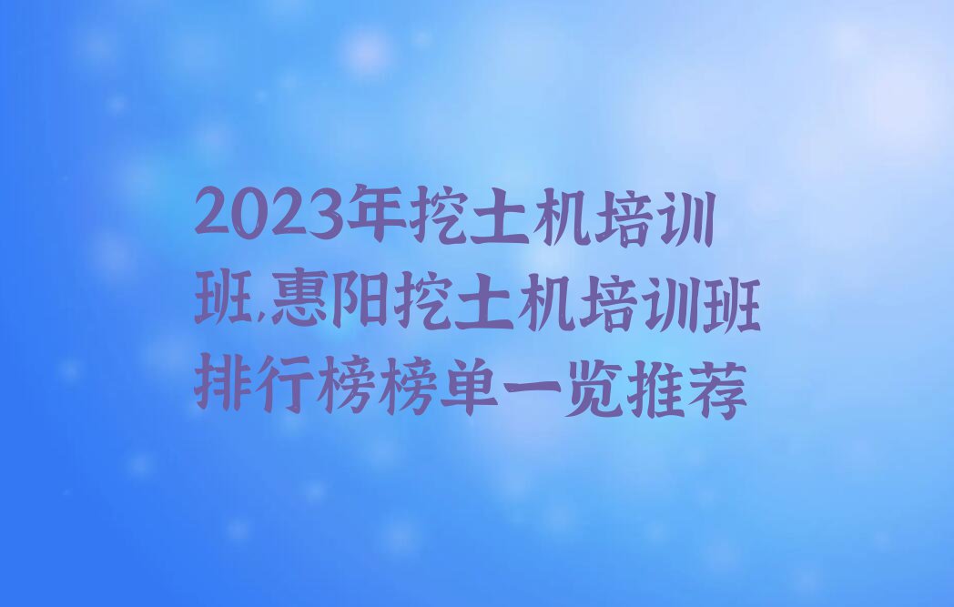 2023年挖土机培训班,惠阳挖土机培训班排行榜榜单一览推荐