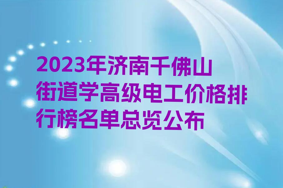 2023年济南千佛山街道学高级电工价格排行榜名单总览公布