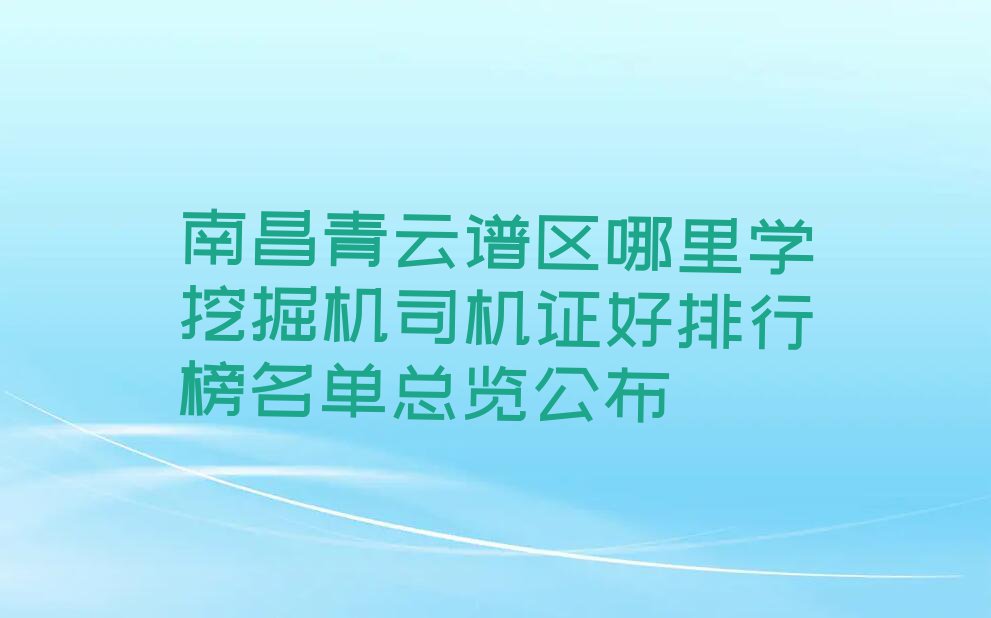 南昌青云谱区哪里学挖掘机司机证好排行榜名单总览公布