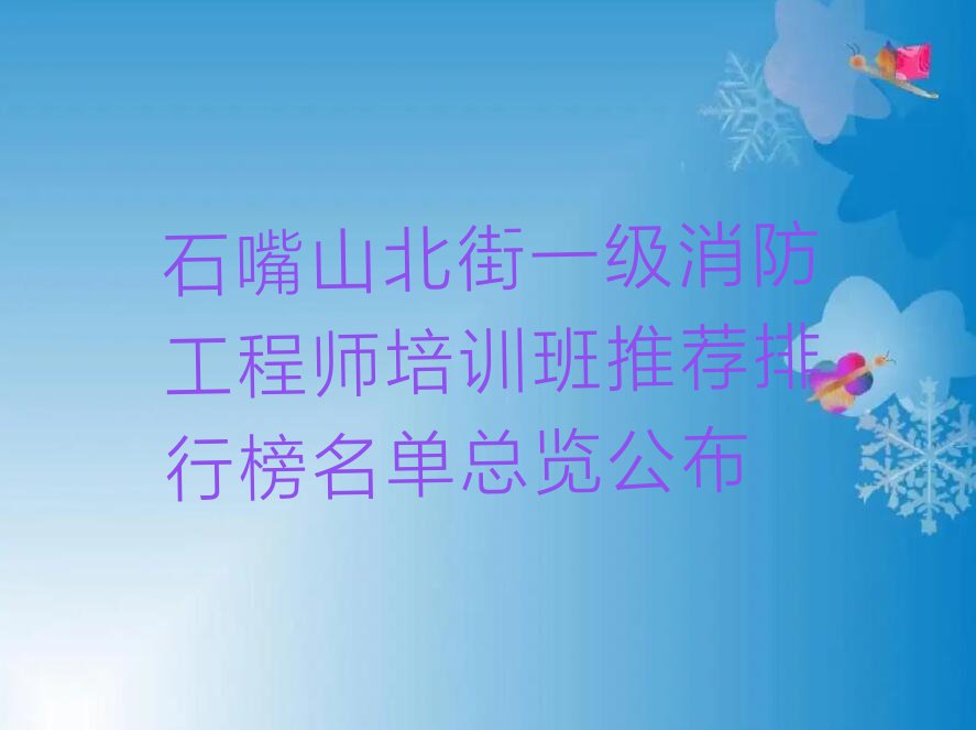 石嘴山北街一级消防工程师培训班推荐排行榜名单总览公布