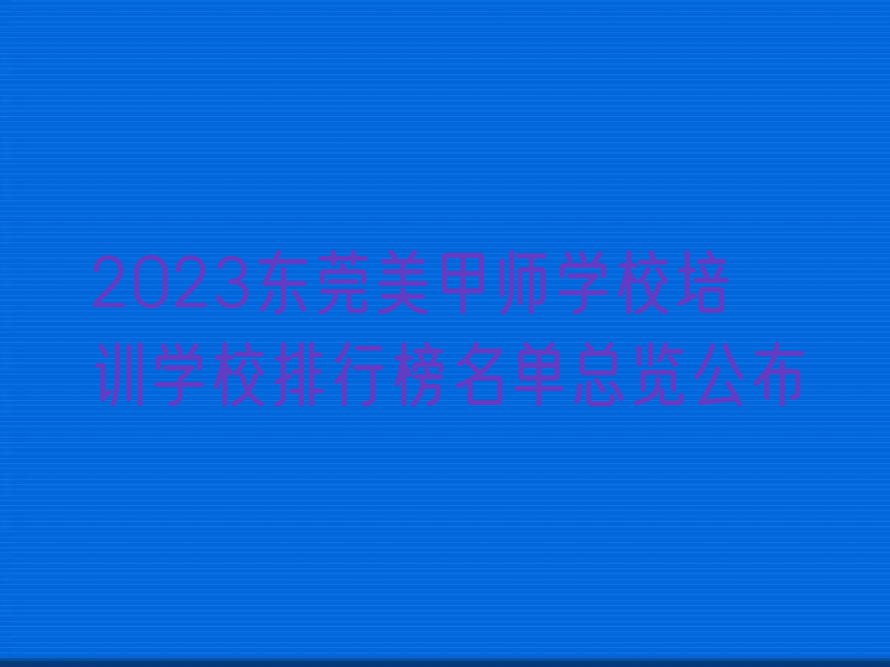 2023东莞美甲师学校培训学校排行榜名单总览公布