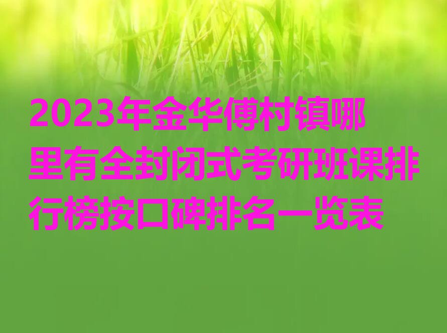 2023年金华傅村镇哪里有全封闭式考研班课排行榜按口碑排名一览表