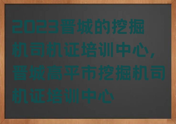 2023晋城的挖掘机司机证培训中心,晋城高平市挖掘机司机证培训中心