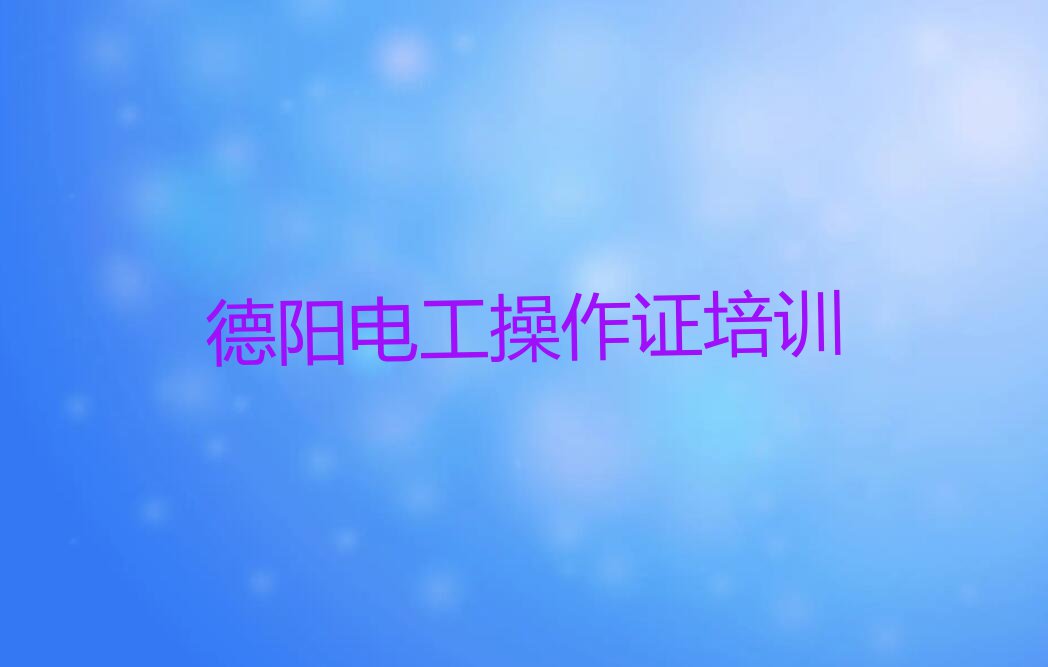 德阳略坪镇十大电工操作证培训班排名排行榜按口碑排名一览表