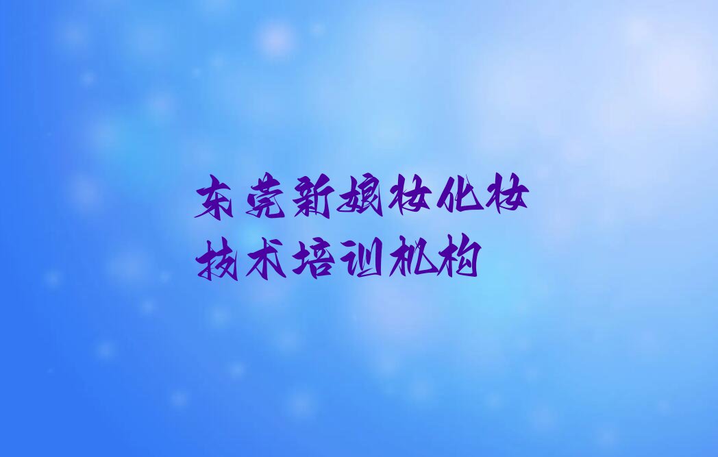 2023东莞新娘妆化妆培训学校排行榜名单总览公布