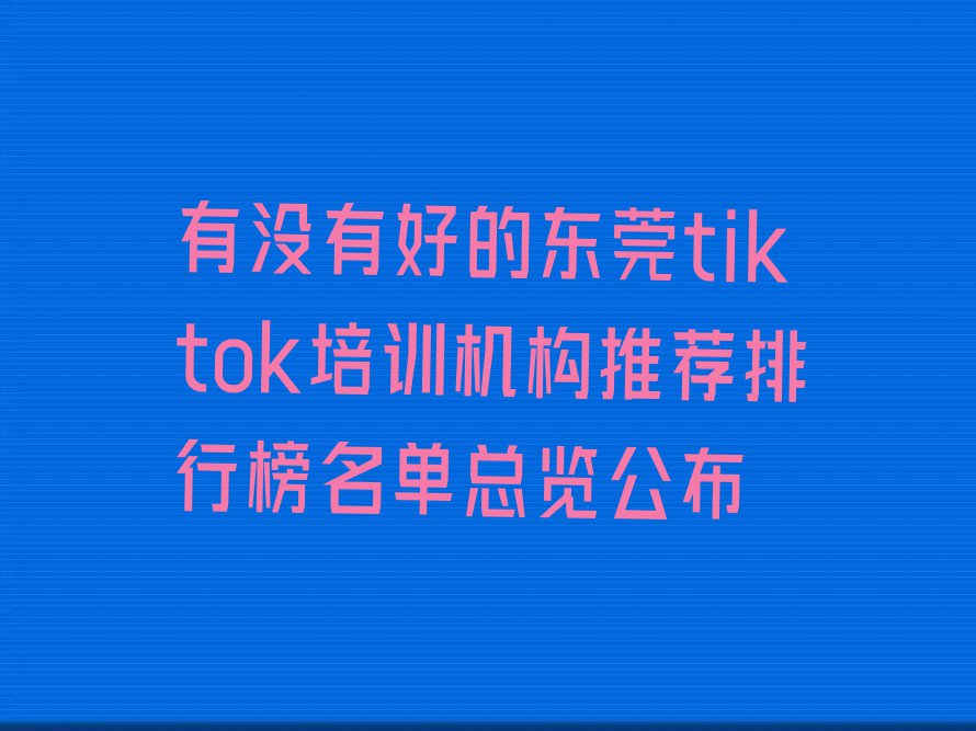 有没有好的东莞tiktok培训机构推荐排行榜名单总览公布