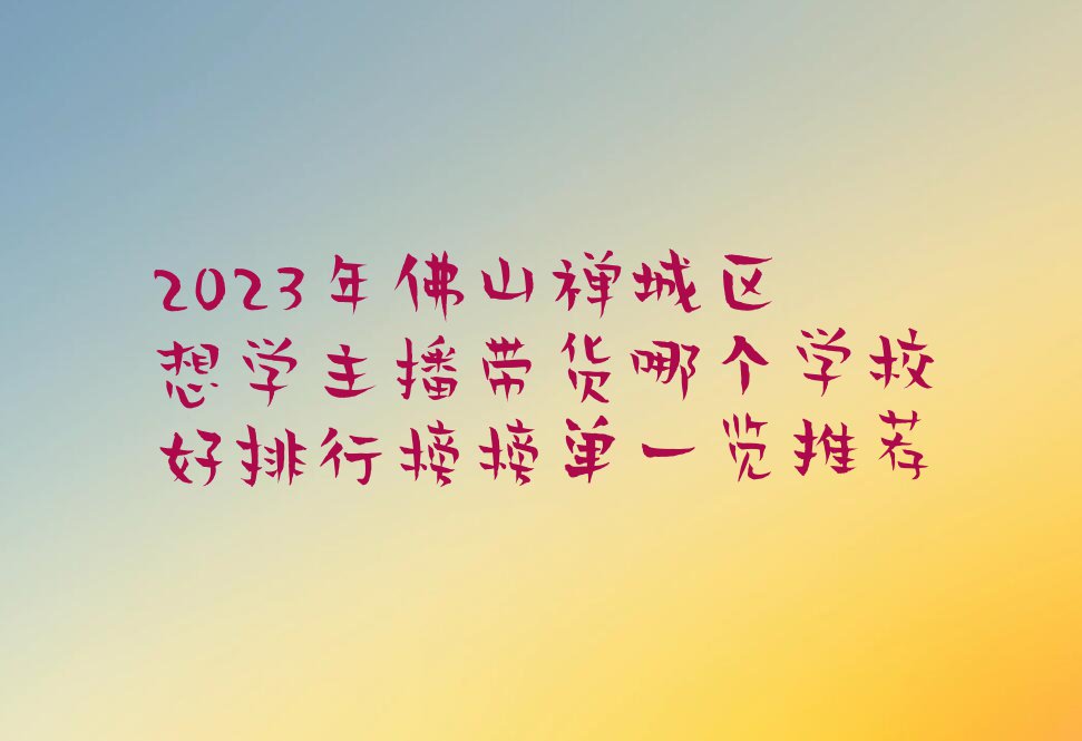 2023年佛山禅城区想学主播带货哪个学校好排行榜榜单一览推荐