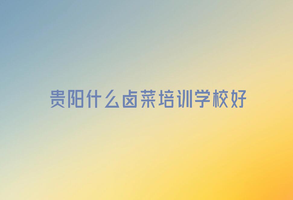 贵阳什么卤菜培训学校好