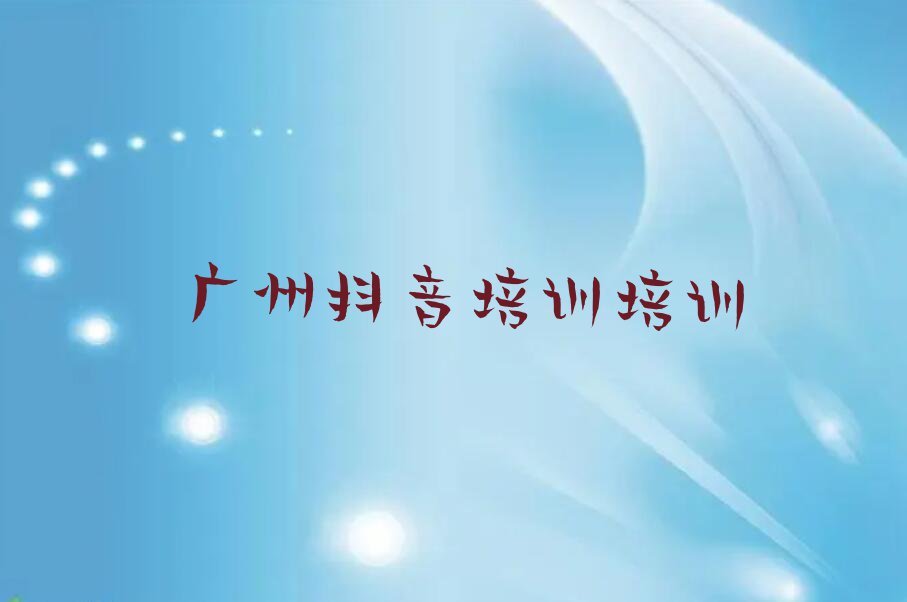 广州南源街道哪里有抖音培训课排行榜按口碑排名一览表