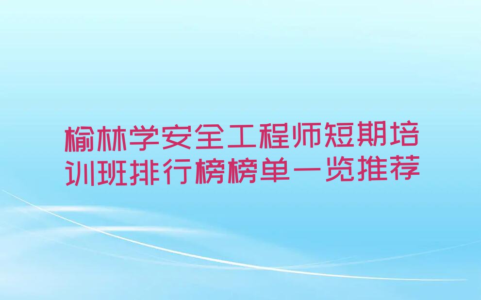 榆林学安全工程师短期培训班排行榜榜单一览推荐