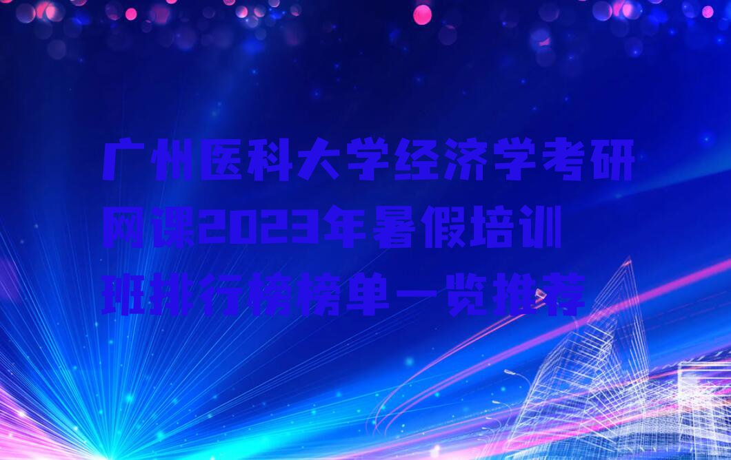 广州医科大学经济学考研网课2023年暑假培训班排行榜榜单一览推荐