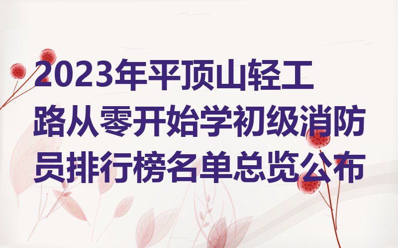 2023年平顶山轻工路从零开始学初级消防员排行榜名单总览公布