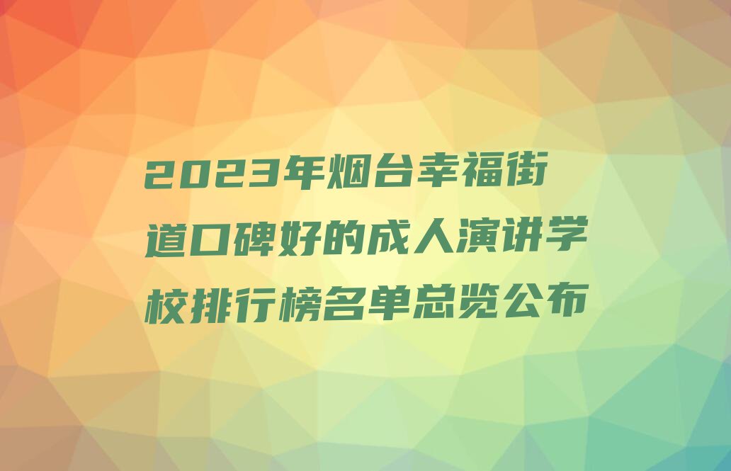 2023年烟台幸福街道口碑好的成人演讲学校排行榜名单总览公布