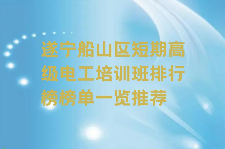 遂宁船山区短期高级电工培训班排行榜榜单一览推荐