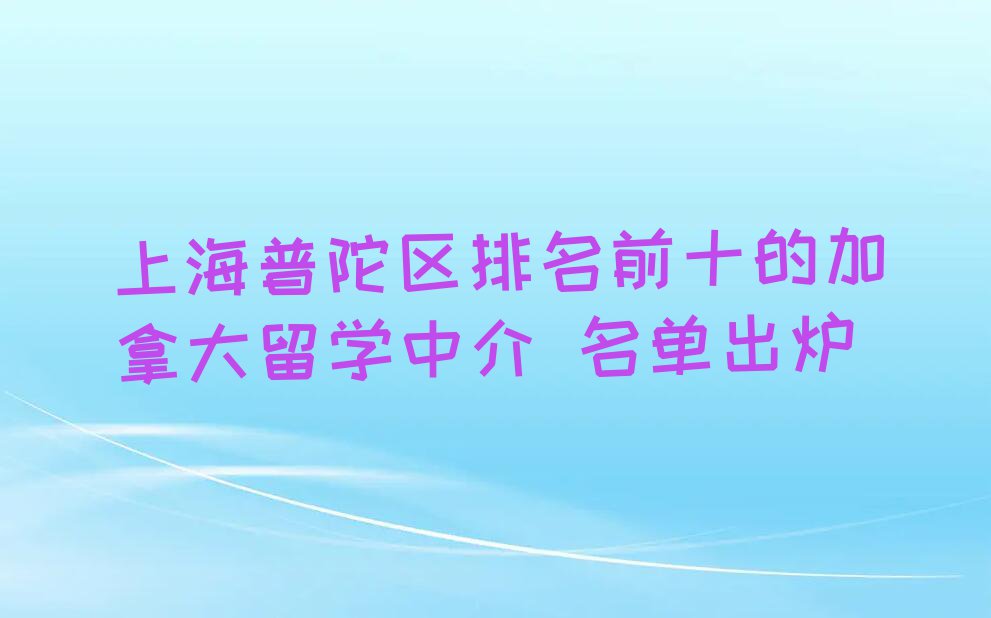 上海普陀区排名前十的加拿大留学中介 名单出炉