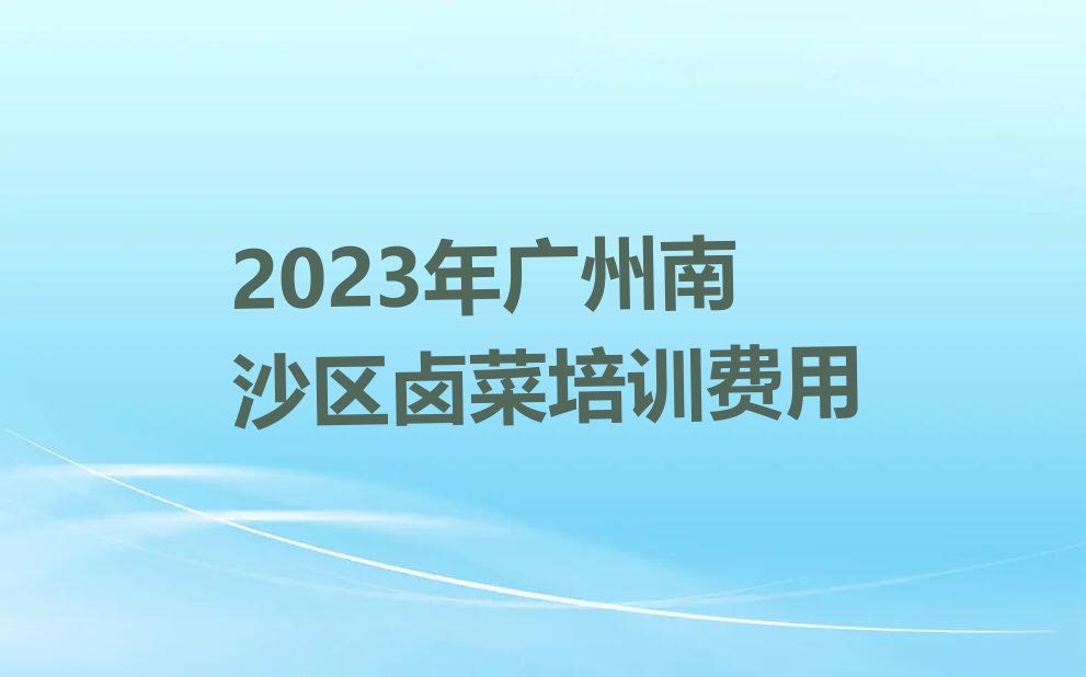 2023年广州南沙区卤菜培训费用