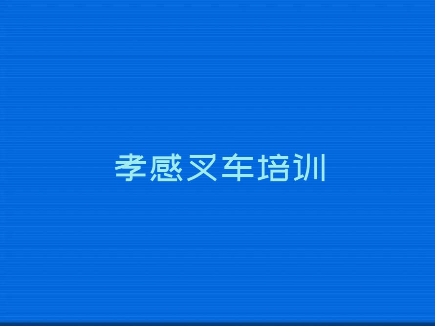 2023年孝感孝南区叉车补习班排行榜榜单一览推荐