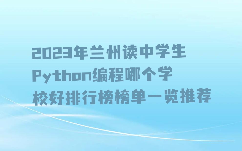 2023年兰州读中学生Python编程哪个学校好排行榜榜单一览推荐