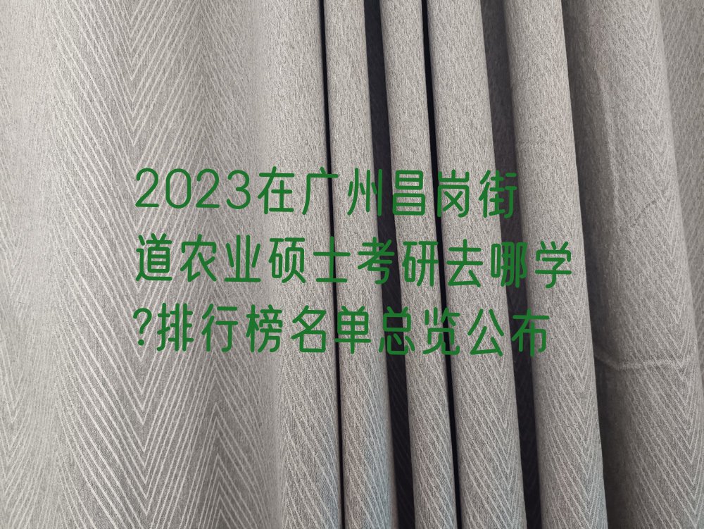 2023在广州昌岗街道农业硕士考研去哪学?排行榜名单总览公布