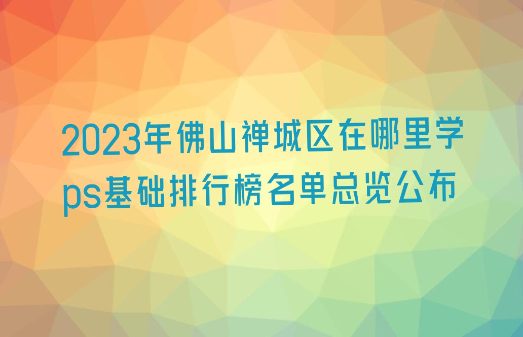 2023年佛山禅城区在哪里学ps基础排行榜名单总览公布