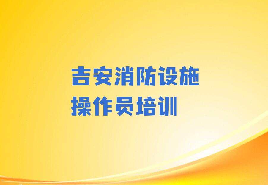 吉安东固畲族少数民族乡消防设施操作员暑假培训班学费排行榜榜单一览推荐