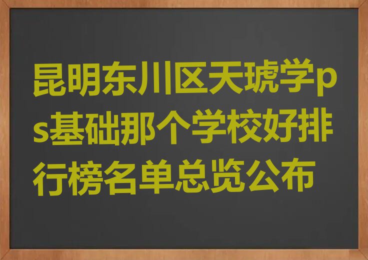 昆明东川区天琥学ps基础那个学校好排行榜名单总览公布