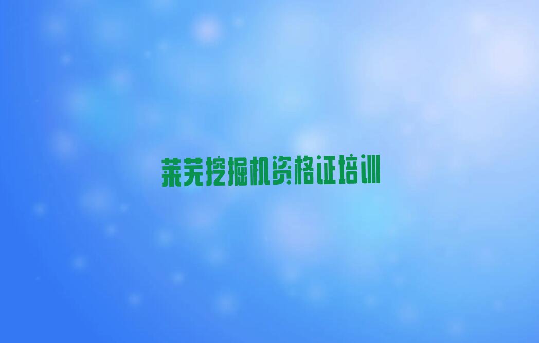 2023莱芜大王庄镇挖掘机资格证培训班要多少钱排行榜名单总览公布