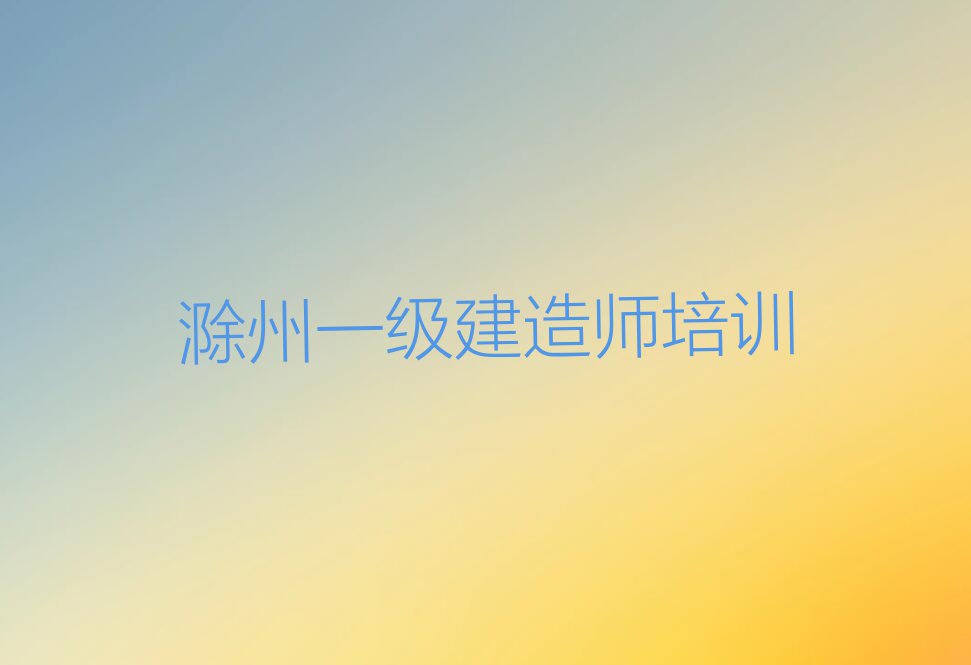 2023年滁州安徽滁州琅琊经济开发区学一级建造师到哪里学排行榜名单总览公布