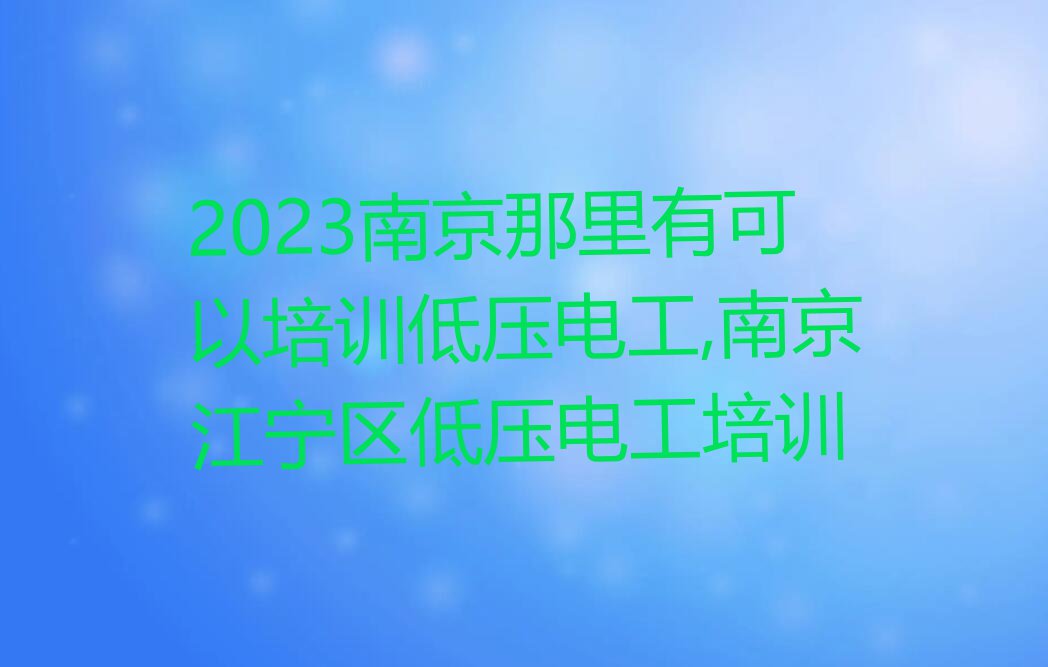 2023南京那里有可以培训低压电工,南京江宁区低压电工培训