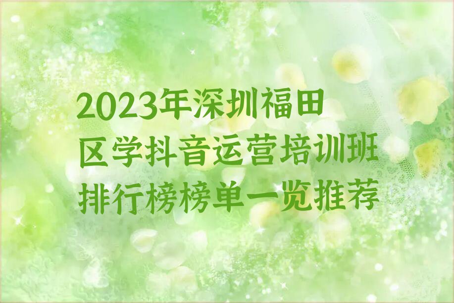 2023年深圳福田区学抖音运营培训班排行榜榜单一览推荐