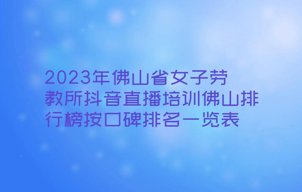 2023年佛山省女子劳教所抖音直播培训佛山排行榜按口碑排名一览表