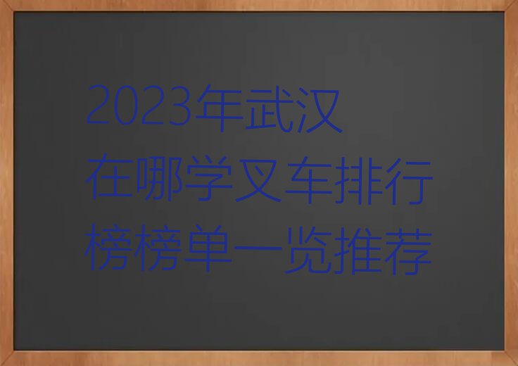 2023年武汉在哪学叉车排行榜榜单一览推荐