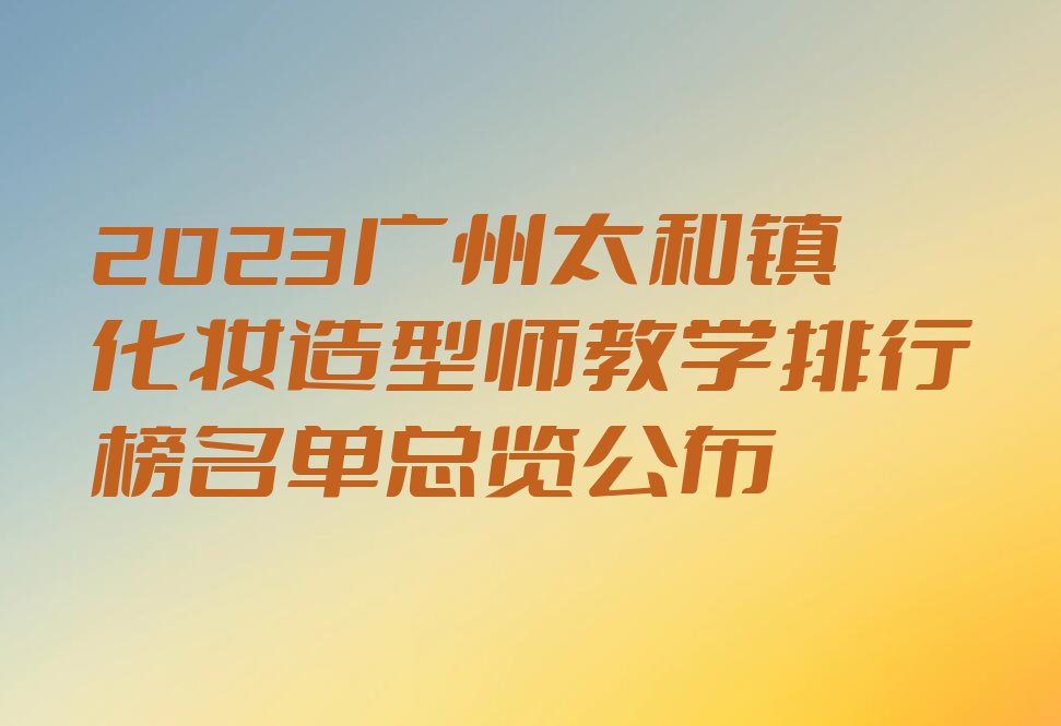 2023广州太和镇化妆造型师教学排行榜名单总览公布