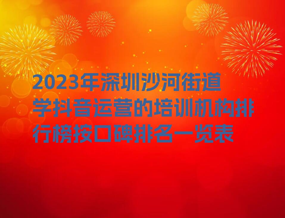 2023年深圳沙河街道学抖音运营的培训机构排行榜按口碑排名一览表