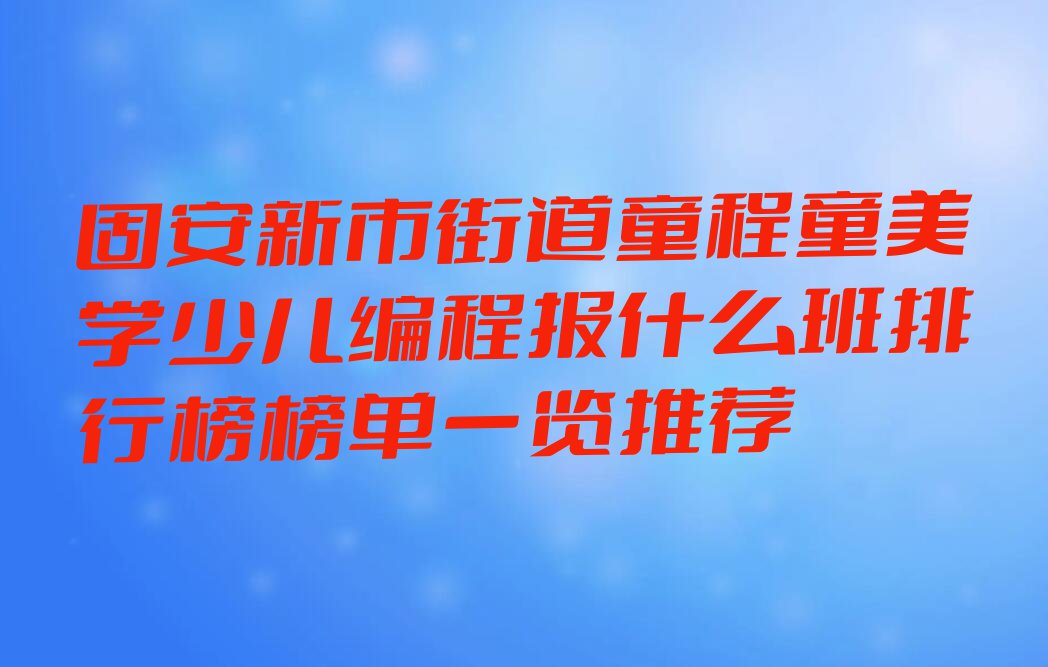 固安新市街道童程童美学少儿编程报什么班排行榜榜单一览推荐