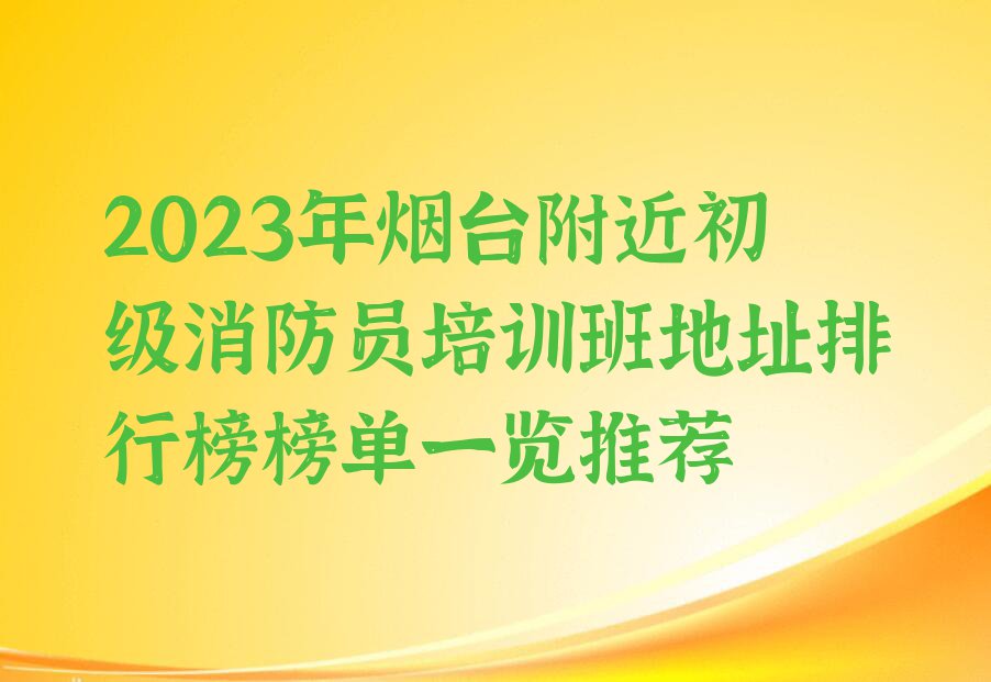 2023年烟台附近初级消防员培训班地址排行榜榜单一览推荐