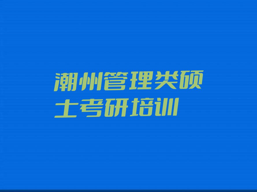 2023潮州开发区的管理类硕士考研培训中心排行榜名单总览公布