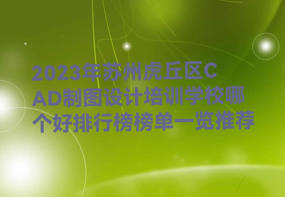 2023年苏州虎丘区CAD制图设计培训学校哪个好排行榜榜单一览推荐