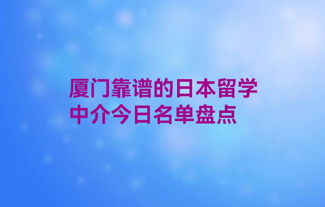 厦门靠谱的日本留学中介今日名单盘点