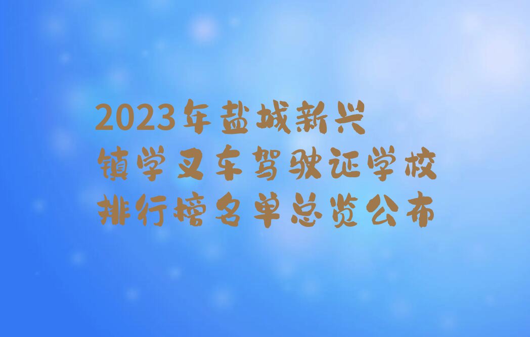 2023年盐城新兴镇学叉车驾驶证学校排行榜名单总览公布