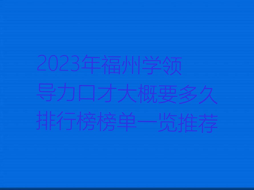 2023年福州学领导力口才大概要多久排行榜榜单一览推荐