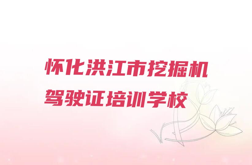 2023年怀化洪江市挖掘机驾驶证培训排行榜名单总览公布