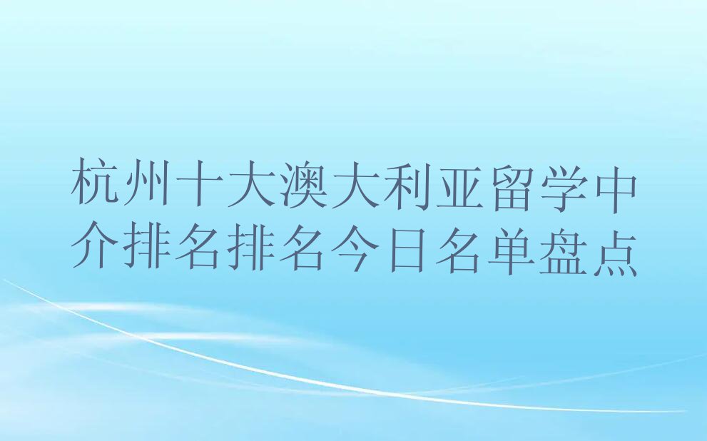 杭州十大澳大利亚留学中介排名排名今日名单盘点